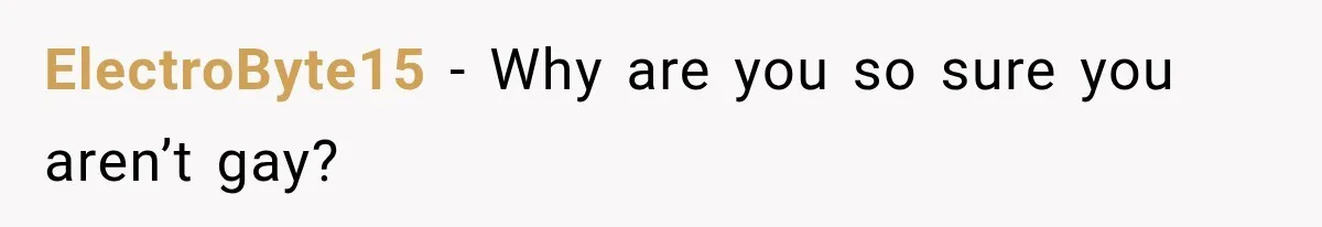 ElectroByte15 − Why are you so sure you aren’t gay?