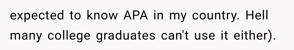 expected to know APA in my country. Hell many college graduates can't use it either).