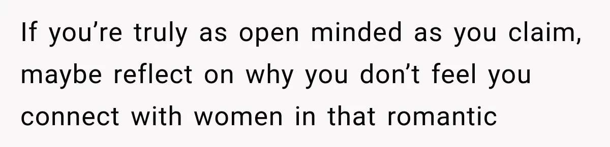 If you’re truly as open minded as you claim, maybe reflect on why you don’t feel you connect with women in that romantic