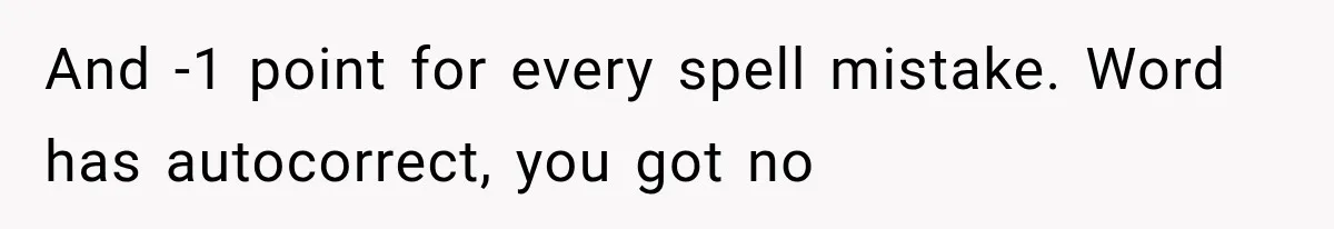 And -1 point for every spell mistake. Word has autocorrect, you got no