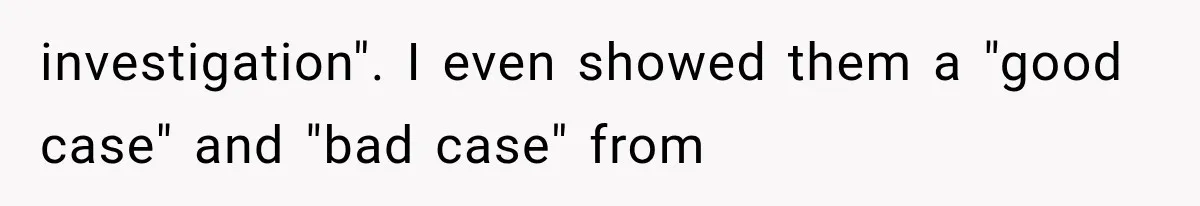 investigation". I even showed them a "good case" and "bad case" from