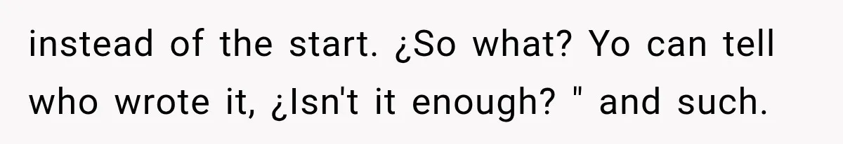 instead of the start. ¿So what? Yo can tell who wrote it, ¿Isn't it enough? " and such.