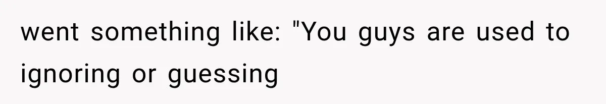 went something like: "You guys are used to ignoring or guessing