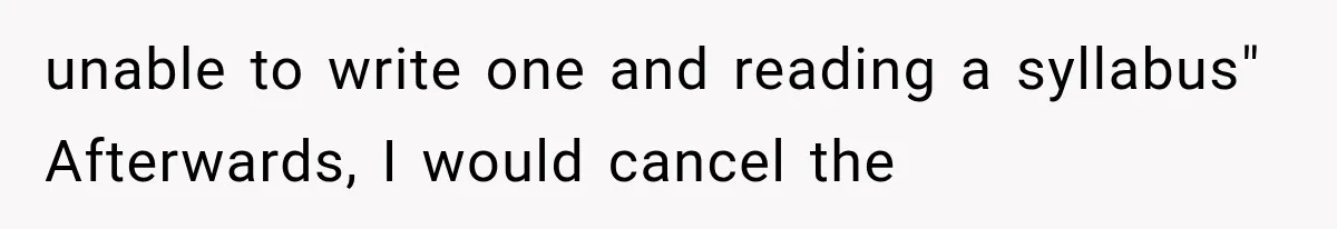 unable to write one and reading a syllabus" Afterwards, I would cancel the
