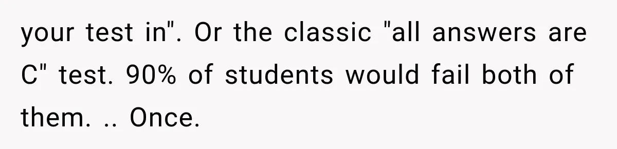your test in". Or the classic "all answers are C" test. 90% of students would fail both of them. .. Once.