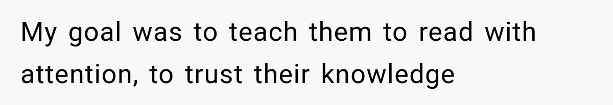 My goal was to teach them to read with attention, to trust their knowledge