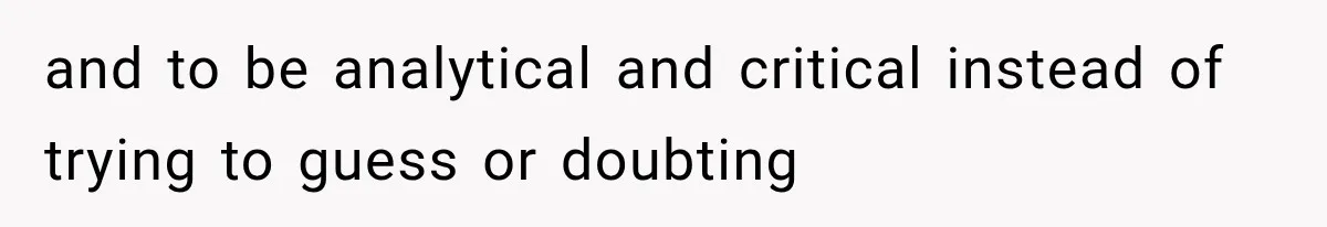 and to be analytical and critical instead of trying to guess or doubting