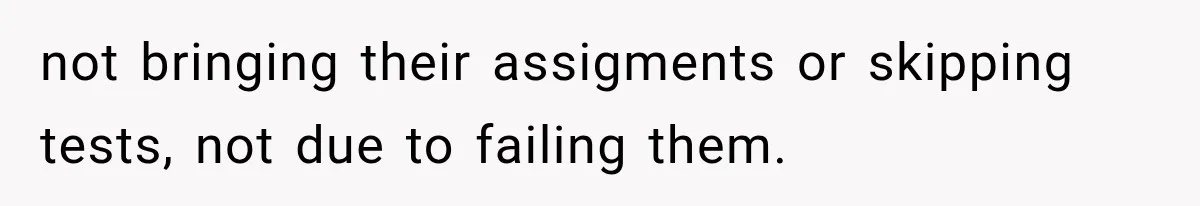 not bringing their assigments or skipping tests, not due to failing them.