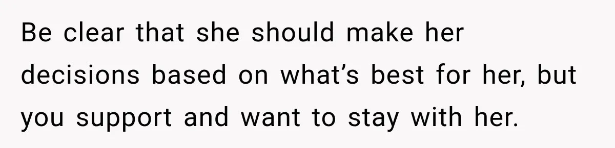 Be clear that she should make her decisions based on what’s best for her, but you support and want to stay with her.