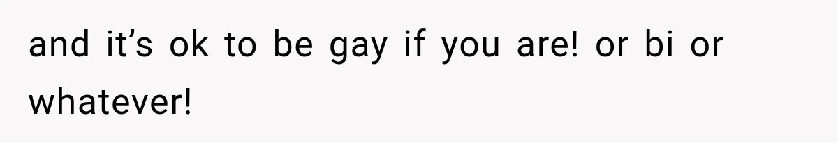 and it’s ok to be gay if you are! or bi or whatever!
