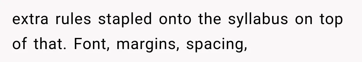 extra rules stapled onto the syllabus on top of that. Font, margins, spacing,