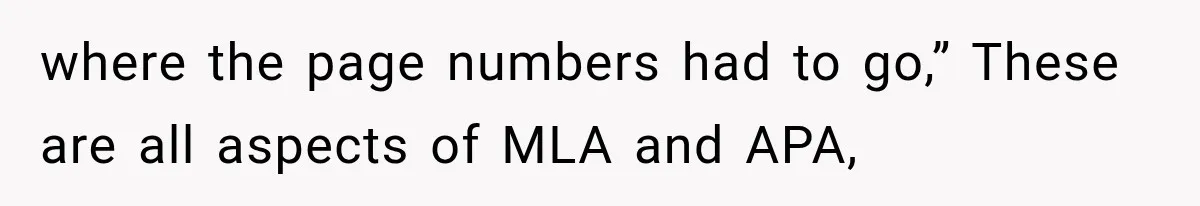 where the page numbers had to go,” These are all aspects of MLA and APA,