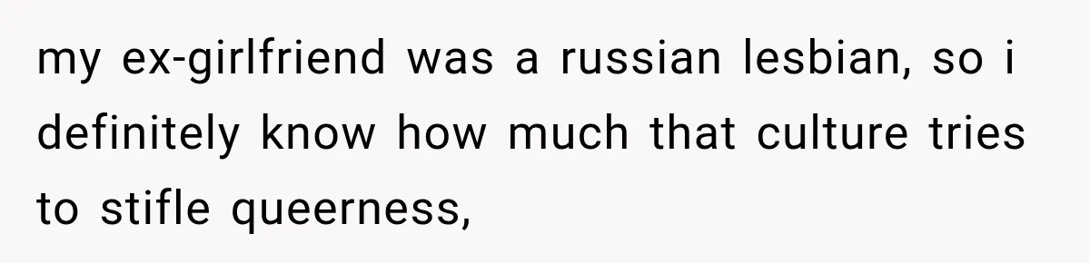 my ex-girlfriend was a russian lesbian, so i definitely know how much that culture tries to stifle queerness,
