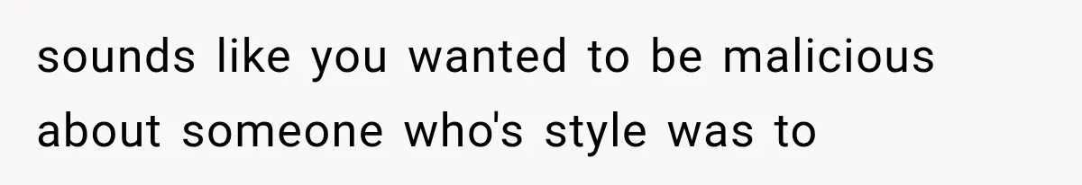 sounds like you wanted to be malicious about someone who's style was to