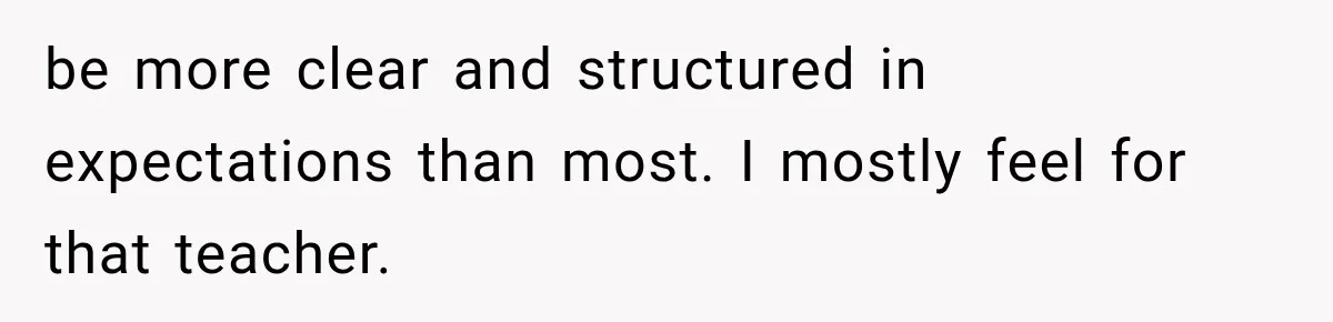 be more clear and structured in expectations than most. I mostly feel for that teacher.