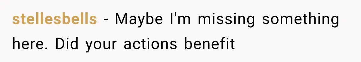 stellesbells − Maybe I'm missing something here. Did your actions benefit