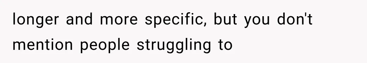 longer and more specific, but you don't mention people struggling to
