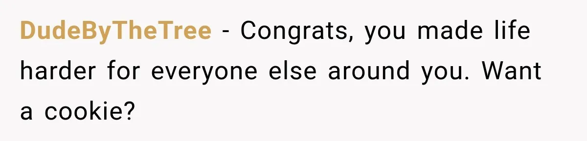 DudeByTheTree − Congrats, you made life harder for everyone else around you. Want a cookie?