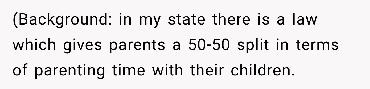 (Background: in my state there is a law which gives parents a 50-50 split in terms of parenting time with their children.