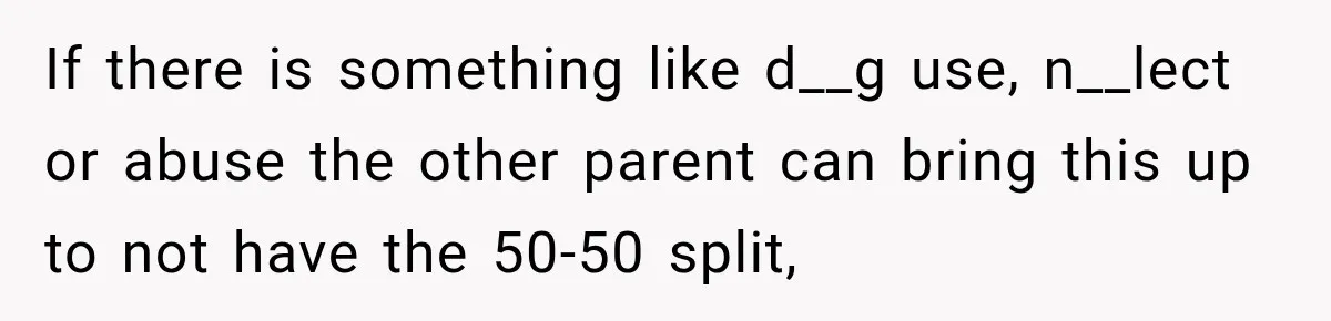 If there is something like d__g use, n__lect or abuse the other parent can bring this up to not have the 50-50 split,