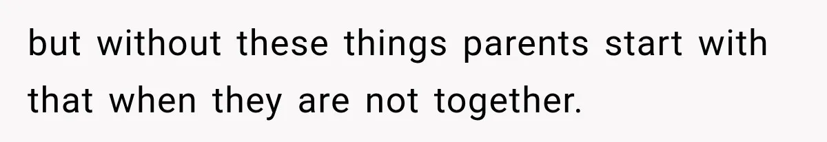 but without these things parents start with that when they are not together.