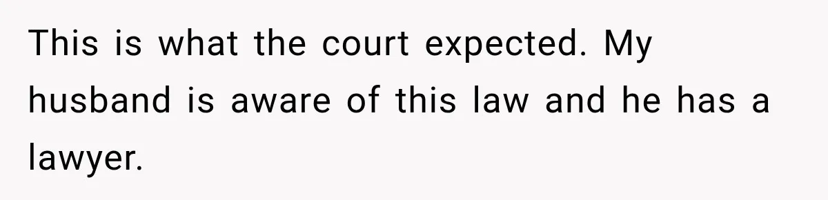 This is what the court expected. My husband is aware of this law and he has a lawyer.