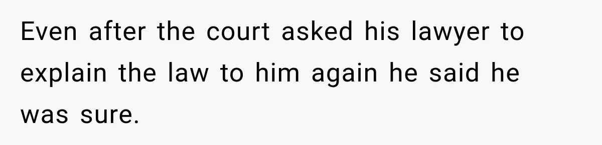 Even after the court asked his lawyer to explain the law to him again he said he was sure.