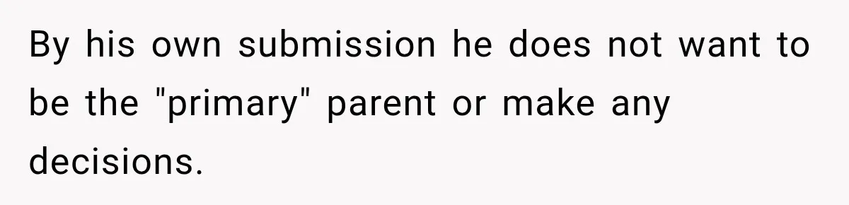 By his own submission he does not want to be the "primary" parent or make any decisions.