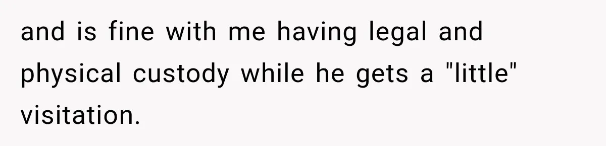 and is fine with me having legal and physical custody while he gets a "little" visitation.