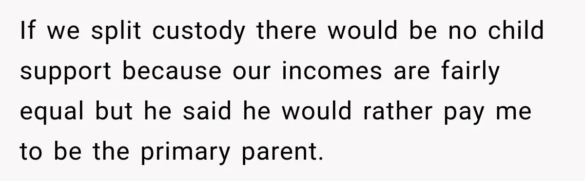 If we split custody there would be no child support because our incomes are fairly equal but he said he would rather pay me to be the primary parent.