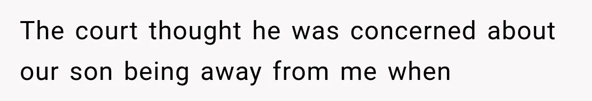 The court thought he was concerned about our son being away from me when