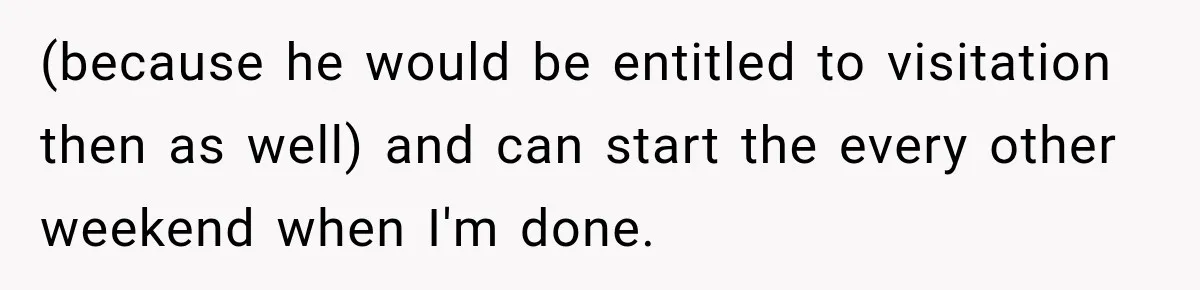(because he would be entitled to visitation then as well) and can start the every other weekend when I'm done.