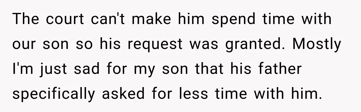 The court can't make him spend time with our son so his request was granted. Mostly I'm just sad for my son that his father specifically asked for less time...