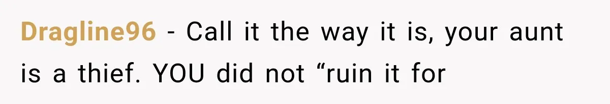 Family Tradition Falls Apart After Aunt Decides Anything That Looks Old Is Apparently Free to Take Dragline96 − Call it the way it is, your aunt is a thief. YOU did not “ruin it for