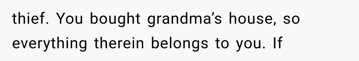 Family Tradition Falls Apart After Aunt Decides Anything That Looks Old Is Apparently Free to Take thief. You bought grandma’s house, so everything therein belongs to you. If