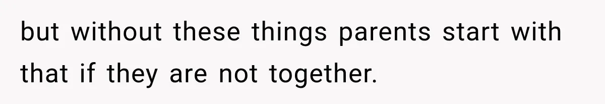 but without these things parents start with that if they are not together.