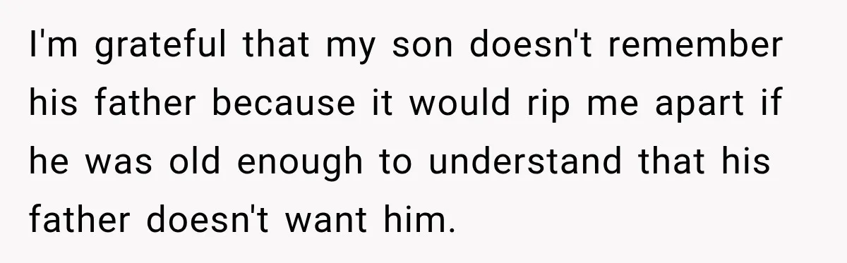 I'm grateful that my son doesn't remember his father because it would rip me apart if he was old enough to understand that his father doesn't want him.