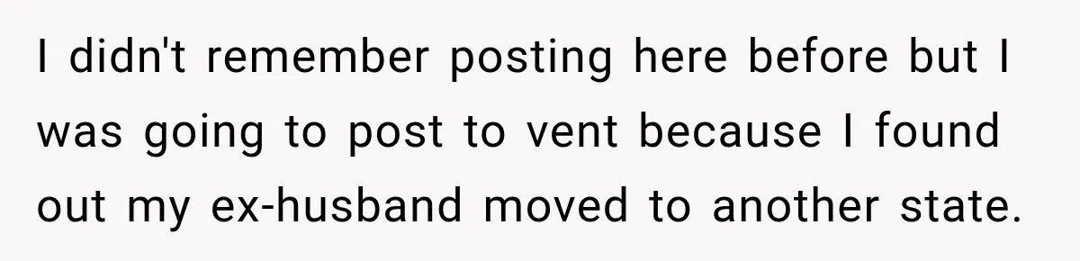 I didn't remember posting here before but I was going to post to vent because I found out my ex-husband moved to another state.