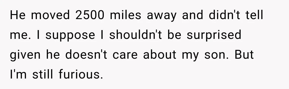He moved 2500 miles away and didn't tell me. I suppose I shouldn't be surprised given he doesn't care about my son. But I'm still furious.