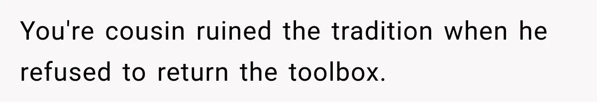 Family Tradition Falls Apart After Aunt Decides Anything That Looks Old Is Apparently Free to Take You're cousin ruined the tradition when he refused to return the toolbox.