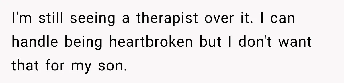 I'm still seeing a therapist over it. I can handle being heartbroken but I don't want that for my son.
