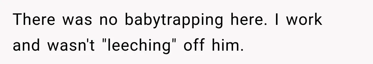 There was no babytrapping here. I work and wasn't "leeching" off him.