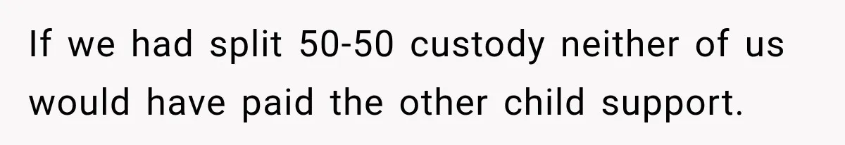 If we had split 50-50 custody neither of us would have paid the other child support.