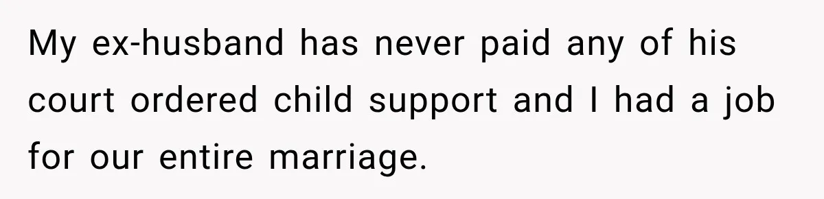 My ex-husband has never paid any of his court ordered child support and I had a job for our entire marriage.