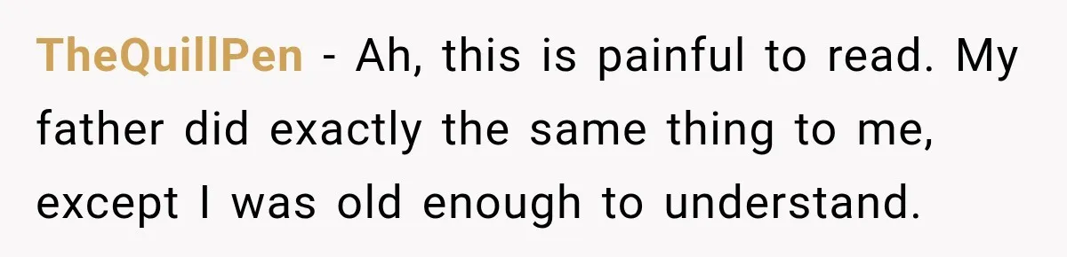 TheQuillPen − Ah, this is painful to read. My father did exactly the same thing to me, except I was old enough to understand.