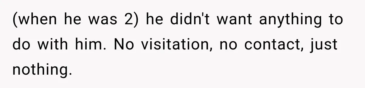 (when he was 2) he didn't want anything to do with him. No visitation, no contact, just nothing.