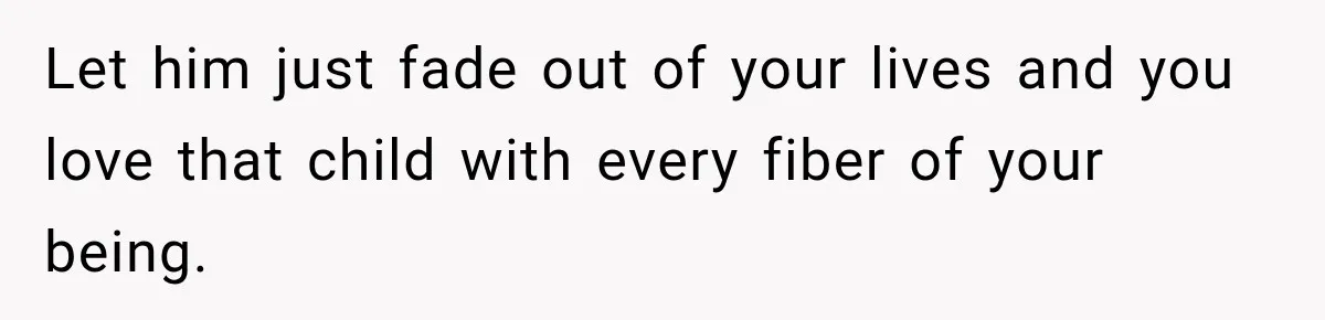 Let him just fade out of your lives and you love that child with every fiber of your being.