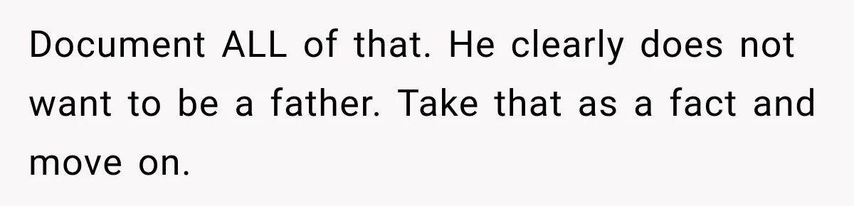 Document ALL of that. He clearly does not want to be a father. Take that as a fact and move on.