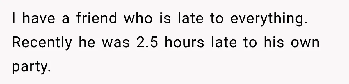 Friend Is Always Late, So Woman Leaves Him Waiting in the Heat After He Gives Her a Fake ETA I have a friend who is late to everything. Recently he was 2.5 hours late to his own party.
