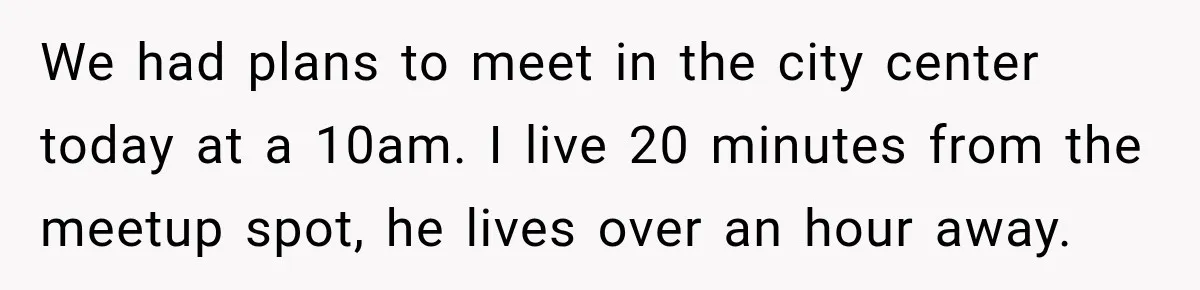 Friend Is Always Late, So Woman Leaves Him Waiting in the Heat After He Gives Her a Fake ETA We had plans to meet in the city center today at a 10am. I live 20 minutes from the meetup spot, he lives over an hour away.